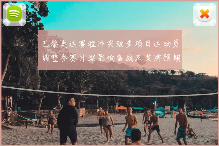 巴黎奥运赛程冲突致多项目运动员调整参赛计划影响备战及奖牌预期