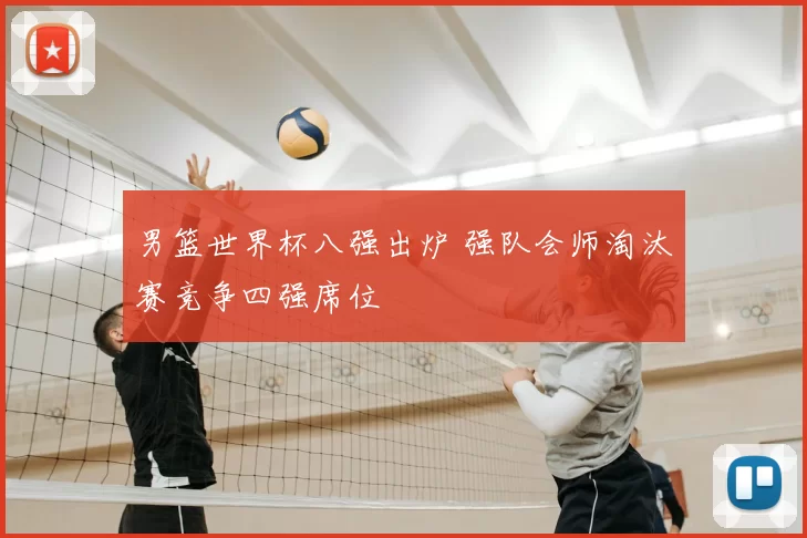 男篮世界杯八强出炉 强队会师淘汰赛竞争四强席位