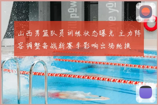 山西男篮队员训练状态曝光 主力阵容调整备战新赛季影响出场轮换