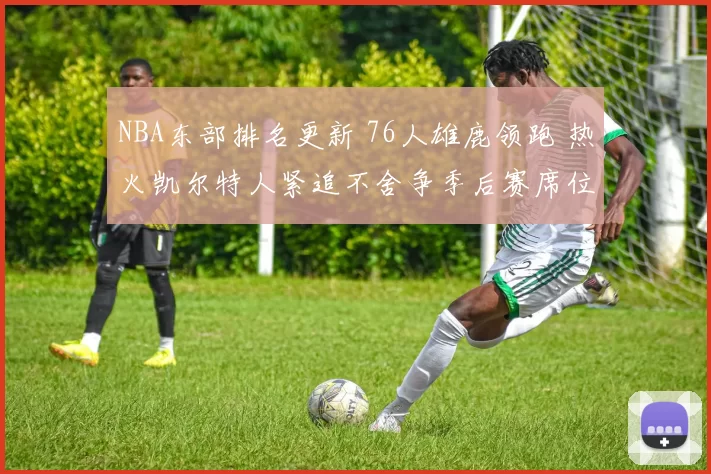 NBA东部排名更新 76人雄鹿领跑 热火凯尔特人紧追不舍争季后赛席位