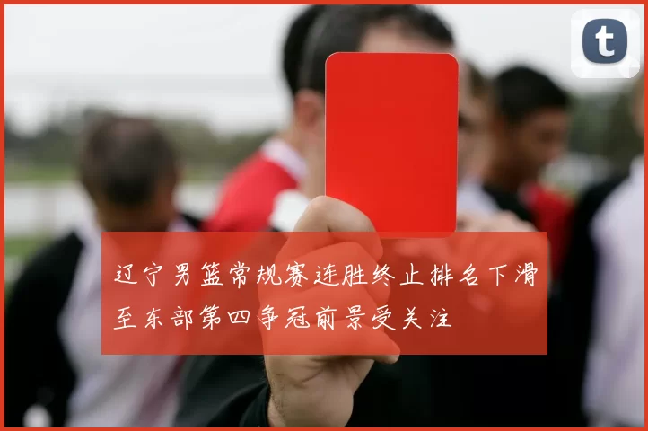 辽宁男篮常规赛连胜终止排名下滑至东部第四争冠前景受关注