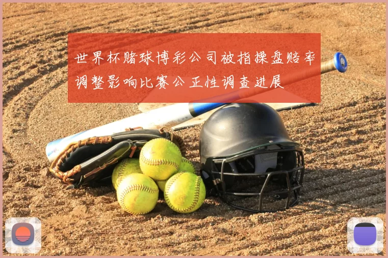 世界杯赌球博彩公司被指操盘赔率调整影响比赛公正性调查进展