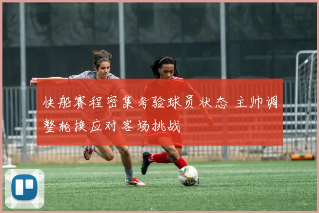 快船赛程密集考验球员状态 主帅调整轮换应对客场挑战