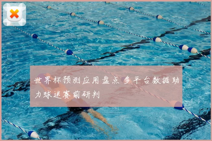 世界杯预测应用盘点 多平台数据助力球迷赛前研判