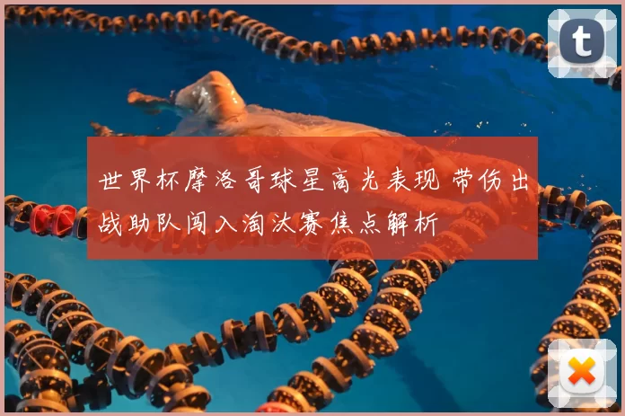 世界杯摩洛哥球星高光表现 带伤出战助队闯入淘汰赛焦点解析