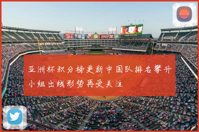 亚洲杯积分榜更新中国队排名攀升小组出线形势再受关注