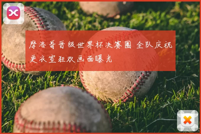 摩洛哥晋级世界杯决赛圈 全队庆祝更衣室狂欢画面曝光