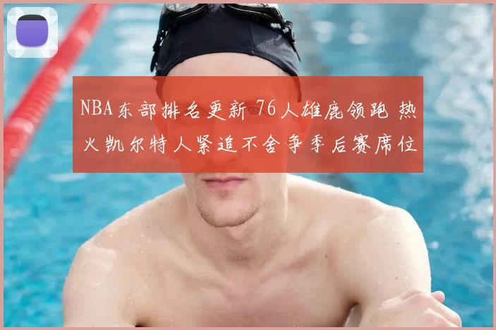 NBA东部排名更新 76人雄鹿领跑 热火凯尔特人紧追不舍争季后赛席位