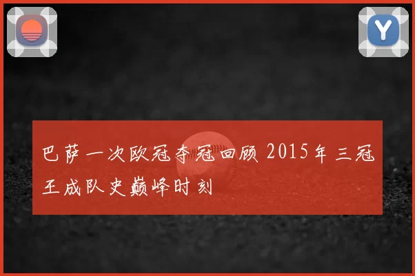 巴萨一次欧冠夺冠回顾 2015年三冠王成队史巅峰时刻