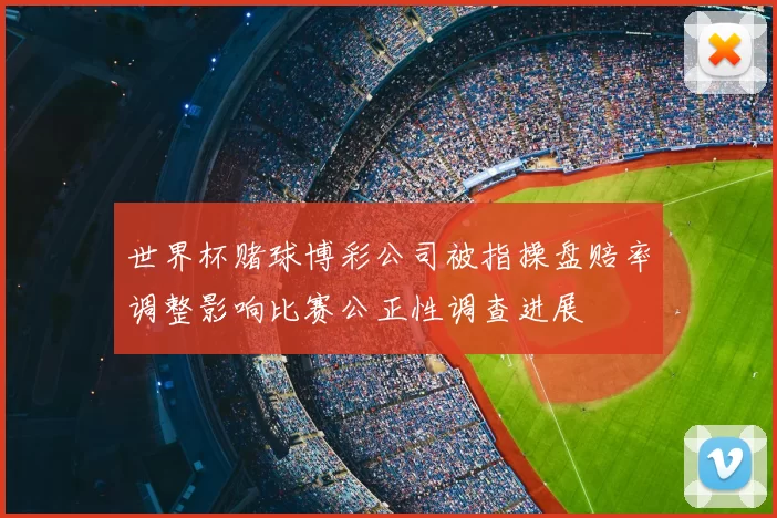 世界杯赌球博彩公司被指操盘赔率调整影响比赛公正性调查进展