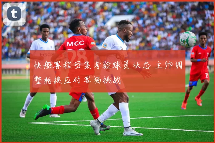 快船赛程密集考验球员状态 主帅调整轮换应对客场挑战