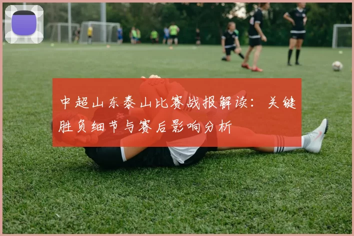 中超山东泰山比赛战报解读：关键胜负细节与赛后影响分析