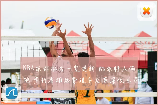 NBA东部排名一览更新 凯尔特人领跑 步行者雄鹿紧追季后赛席位竞争加剧