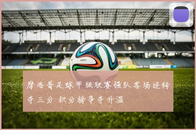 摩洛哥足球甲级联赛强队客场逆转夺三分 积分榜争夺升温