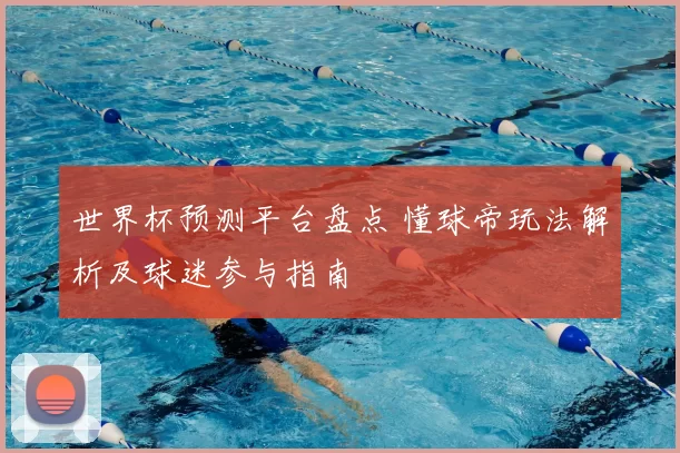世界杯预测平台盘点 懂球帝玩法解析及球迷参与指南