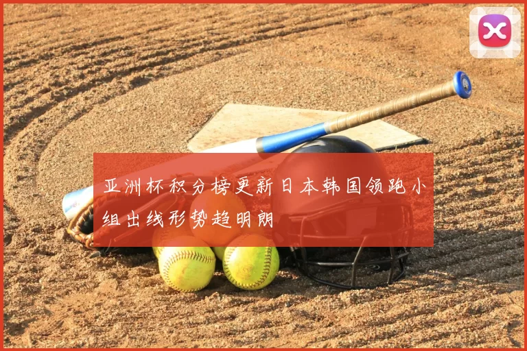 亚洲杯积分榜更新日本韩国领跑小组出线形势趋明朗