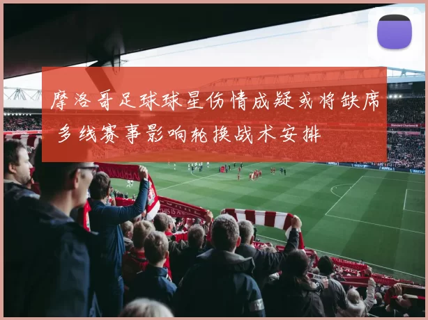 摩洛哥足球球星伤情成疑或将缺席 多线赛事影响轮换战术安排