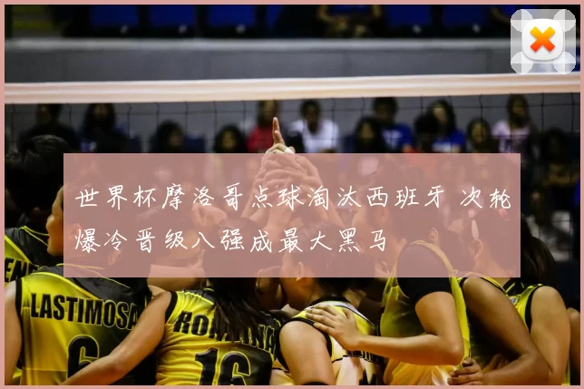 世界杯摩洛哥点球淘汰西班牙 次轮爆冷晋级八强成最大黑马