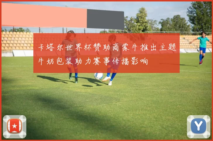 卡塔尔世界杯赞助商蒙牛推出主题牛奶包装助力赛事传播影响