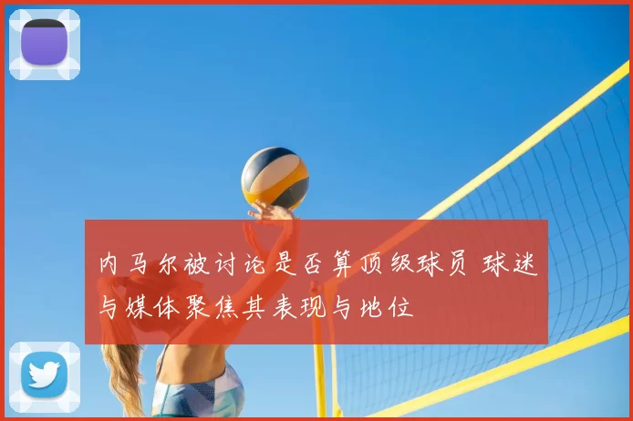 内马尔被讨论是否算顶级球员 球迷与媒体聚焦其表现与地位