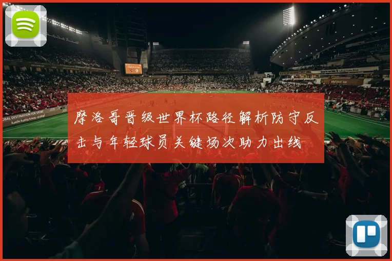 摩洛哥晋级世界杯路径解析防守反击与年轻球员关键场次助力出线
