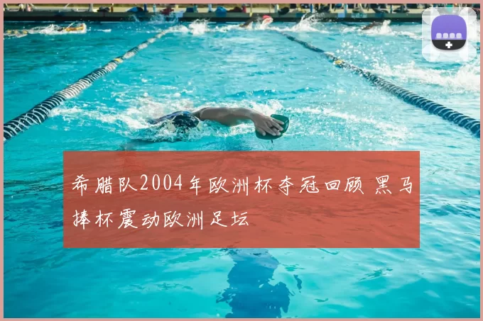 希腊队2004年欧洲杯夺冠回顾 黑马捧杯震动欧洲足坛