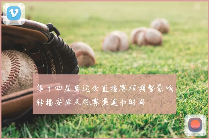 第十四届奥运会直播赛程调整影响转播安排及观赛渠道和时间