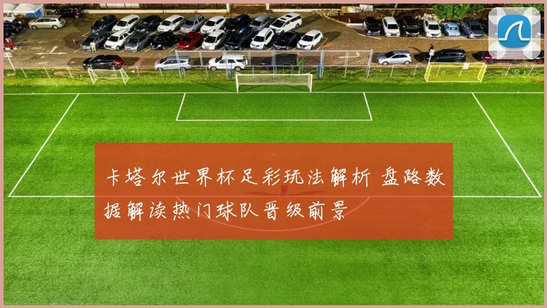卡塔尔世界杯足彩玩法解析 盘路数据解读热门球队晋级前景