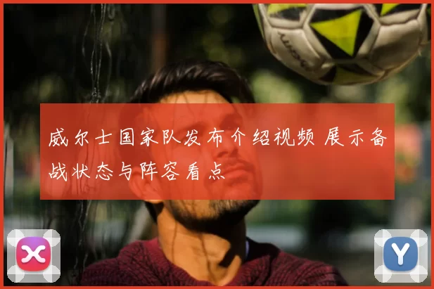 威尔士国家队发布介绍视频 展示备战状态与阵容看点