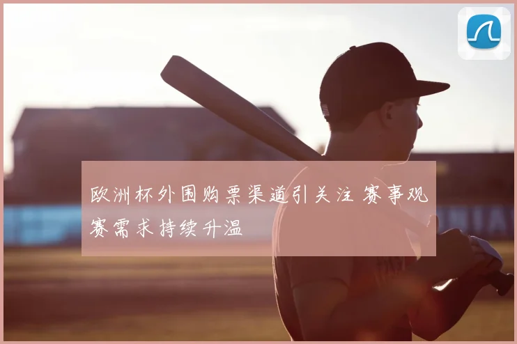 欧洲杯外围购票渠道引关注 赛事观赛需求持续升温