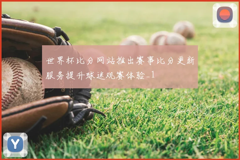 世界杯比分网站推出赛事比分更新服务提升球迷观赛体验_1
