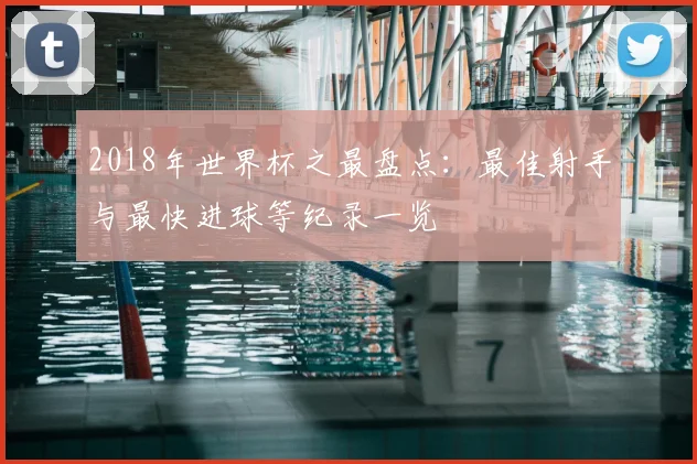 2018年世界杯之最盘点:最佳射手与最快进球等纪录一览