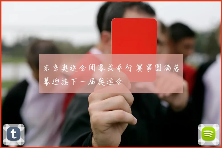 东京奥运会闭幕式举行 赛事圆满落幕迎接下一届奥运会