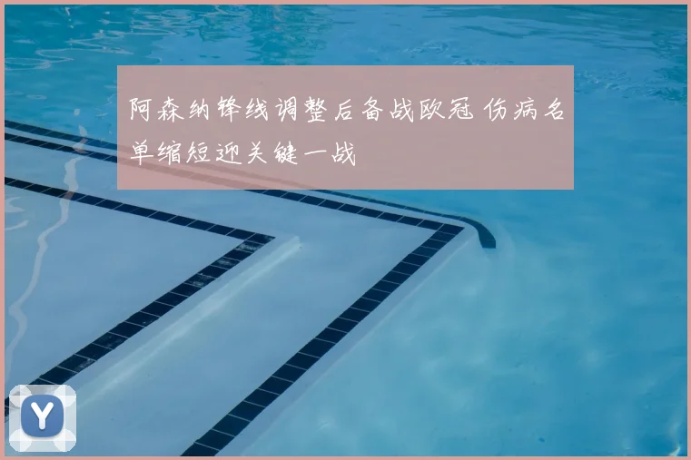 阿森纳锋线调整后备战欧冠 伤病名单缩短迎关键一战