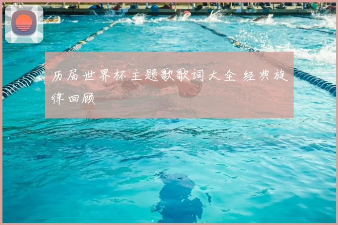 历届世界杯主题歌歌词大全 经典旋律回顾