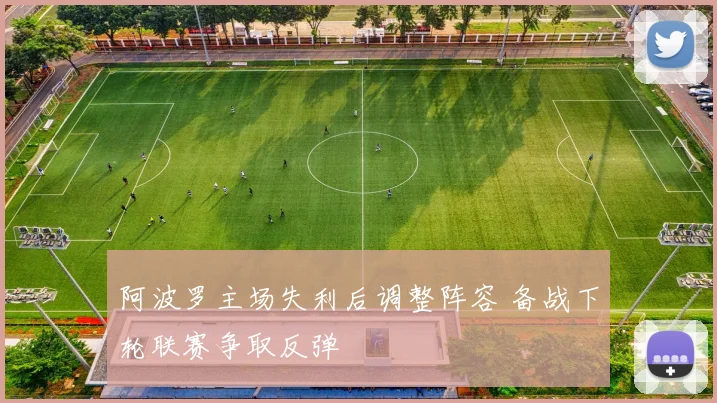 阿波罗主场失利后调整阵容 备战下轮联赛争取反弹