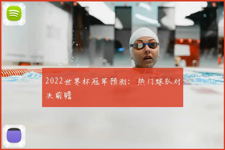 2022世界杯冠军预测:热门球队对决前瞻