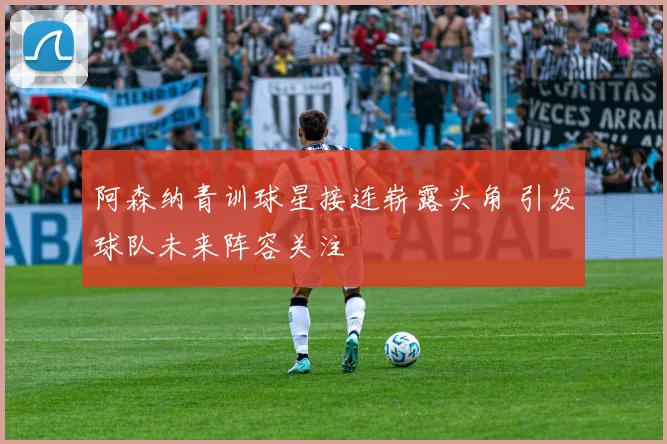 阿森纳青训球星接连崭露头角 引发球队未来阵容关注